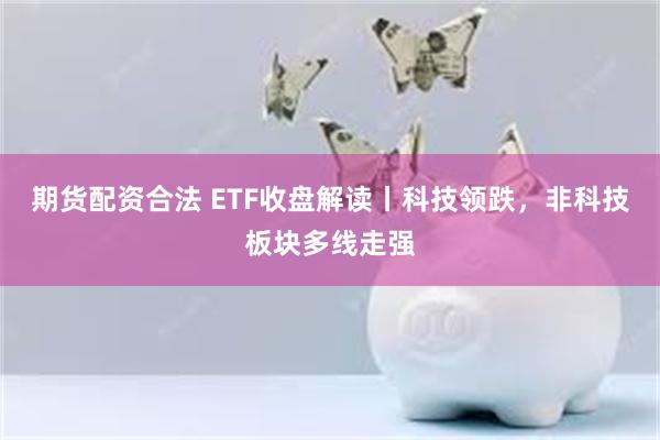 期货配资合法 ETF收盘解读丨科技领跌，非科技板块多线走强