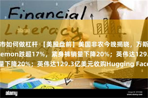 股市如何做杠杆 【美股盘前】美国非农今晚揭晓，万斯喊话美联储降息；Lululemon跌超17%，紧身裤销量下降20%；英伟达129.3亿美元收购Hugging Face