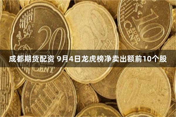 成都期货配资 9月4日龙虎榜净卖出额前10个股