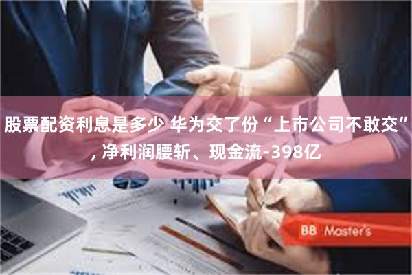股票配资利息是多少 华为交了份“上市公司不敢交”, 净利润腰斩、现金流-398亿