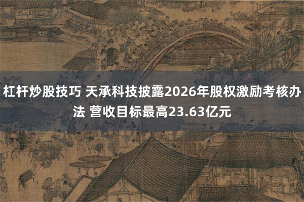 杠杆炒股技巧 天承科技披露2026年股权激励考核办法 营收目标最高23.63亿元