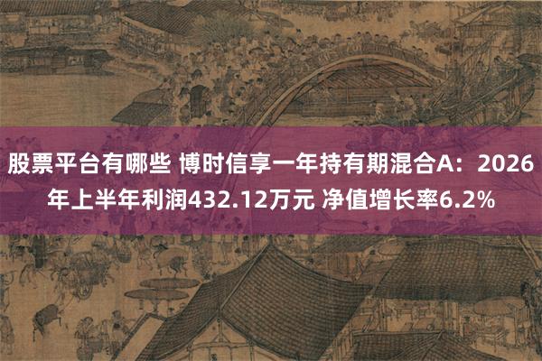 股票平台有哪些 博时信享一年持有期混合A：2026年上半年利润432.12万元 净值增长率6.2%