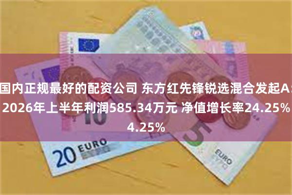 国内正规最好的配资公司 东方红先锋锐选混合发起A：2026年上半年利润585.34万元 净值增长率24.25%