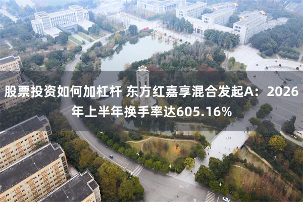 股票投资如何加杠杆 东方红嘉享混合发起A：2026年上半年换手率达605.16%