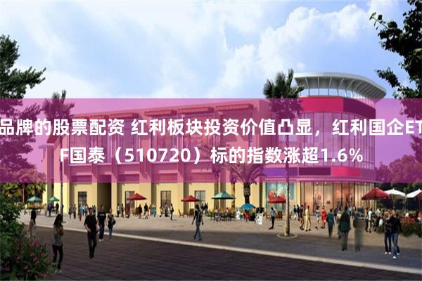 品牌的股票配资 红利板块投资价值凸显，红利国企ETF国泰（510720）标的指数涨超1.6%