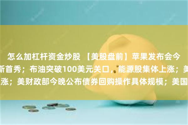 怎么加杠杆资金炒股 【美股盘前】苹果发布会今晚来袭，新CEO特努斯首秀；布油突破100美元关口，能源股集体上涨；美财政部今晚公布债券回购操作具体规模；美国政府入股量子计算公司
