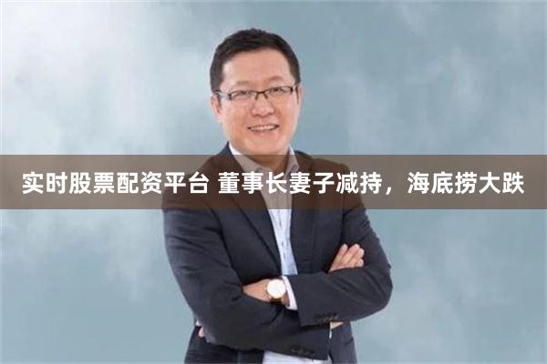 实时股票配资平台 董事长妻子减持，海底捞大跌