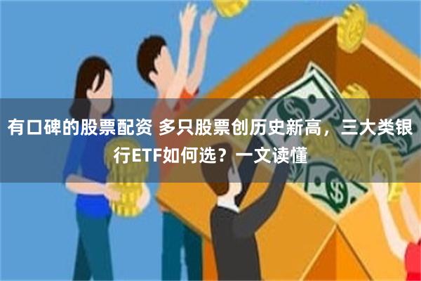 有口碑的股票配资 多只股票创历史新高，三大类银行ETF如何选？一文读懂