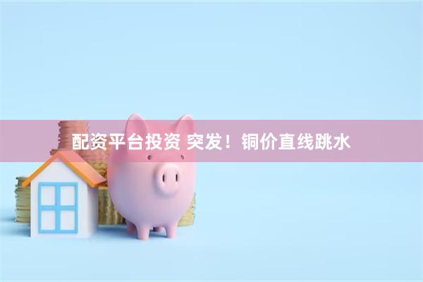 配资平台投资 突发！铜价直线跳水