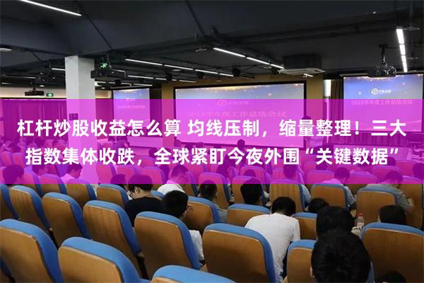 杠杆炒股收益怎么算 均线压制，缩量整理！三大指数集体收跌，全球紧盯今夜外围“关键数据”