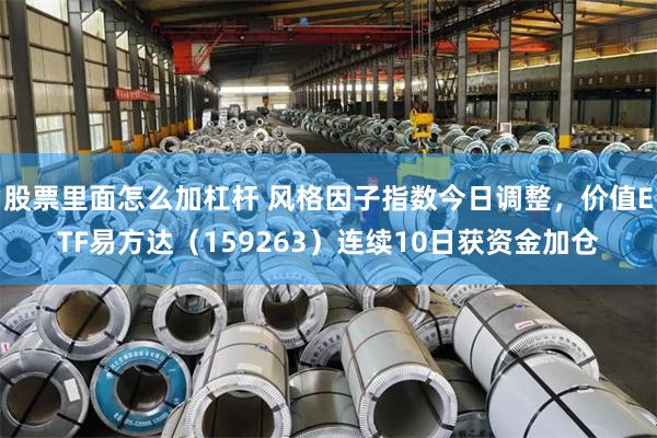 股票里面怎么加杠杆 风格因子指数今日调整，价值ETF易方达（159263）连续10日获资金加仓