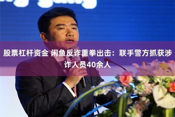 股票杠杆资金 闲鱼反诈重拳出击：联手警方抓获涉诈人员40余人