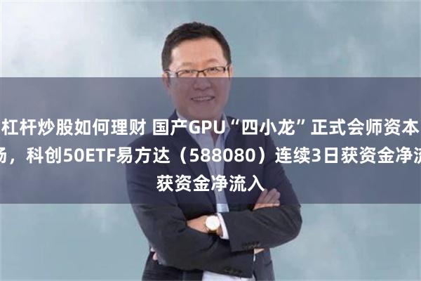 杠杆炒股如何理财 国产GPU“四小龙”正式会师资本市场，科创50ETF易方达（588080）连续3日获资金净流入