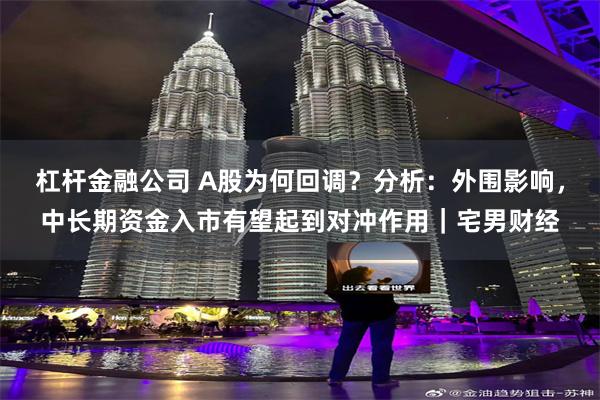 杠杆金融公司 A股为何回调？分析：外围影响，中长期资金入市有望起到对冲作用｜宅男财经