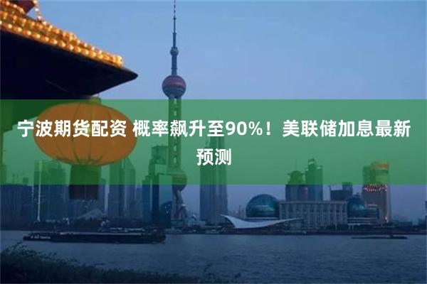 宁波期货配资 概率飙升至90%！美联储加息最新预测