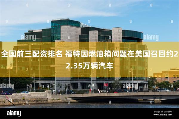 全国前三配资排名 福特因燃油箱问题在美国召回约22.35万辆汽车
