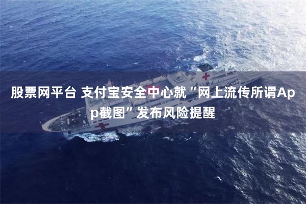 股票网平台 支付宝安全中心就“网上流传所谓App截图”发布风险提醒