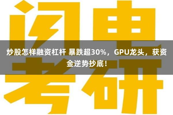 炒股怎样融资杠杆 暴跌超30%，GPU龙头，获资金逆势抄底！