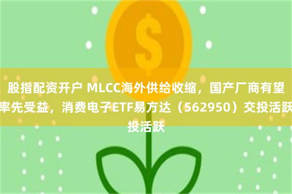 股指配资开户 MLCC海外供给收缩，国产厂商有望率先受益，消费电子ETF易方达（562950）交投活跃