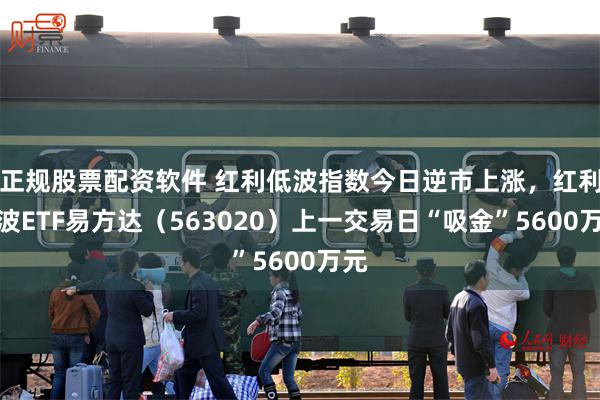 正规股票配资软件 红利低波指数今日逆市上涨，红利低波ETF易方达（563020）上一交易日“吸金”5600万元