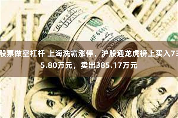 股票做空杠杆 上海洗霸涨停，沪股通龙虎榜上买入735.80万元，卖出385.17万元