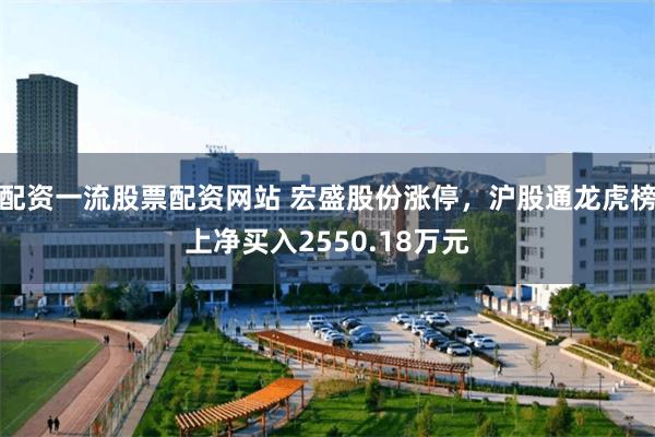 配资一流股票配资网站 宏盛股份涨停，沪股通龙虎榜上净买入2550.18万元