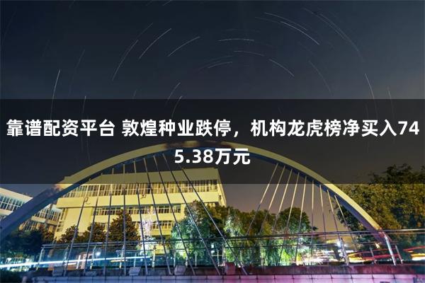 靠谱配资平台 敦煌种业跌停，机构龙虎榜净买入745.38万元