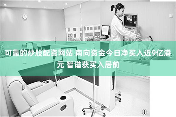 可靠的炒股配资网站 南向资金今日净买入近9亿港元 智谱获买入居前
