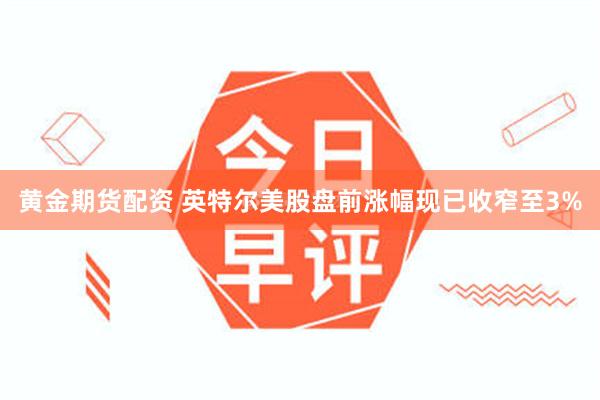 黄金期货配资 英特尔美股盘前涨幅现已收窄至3%