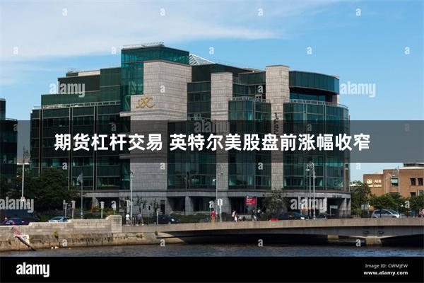 期货杠杆交易 英特尔美股盘前涨幅收窄