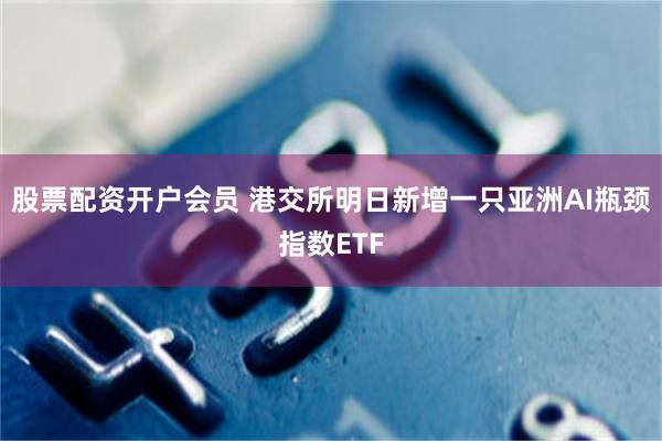 股票配资开户会员 港交所明日新增一只亚洲AI瓶颈指数ETF