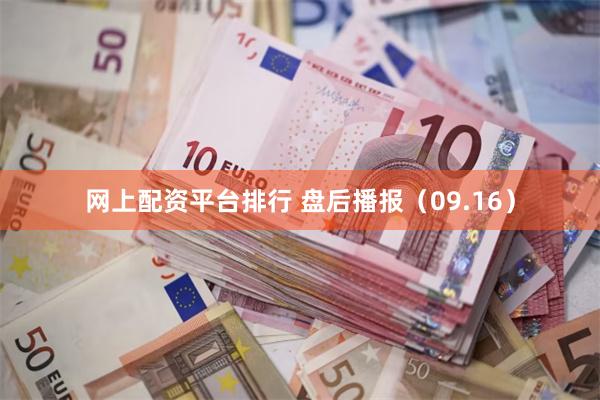 网上配资平台排行 盘后播报（09.16）