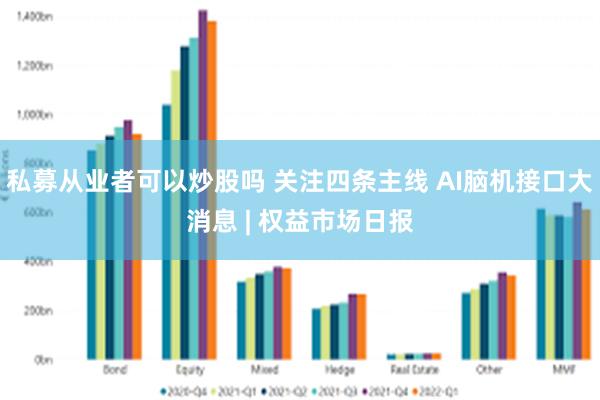 私募从业者可以炒股吗 关注四条主线 AI脑机接口大消息 | 权益市场日报