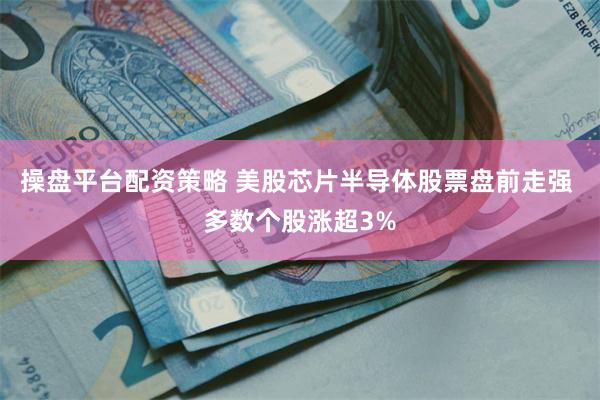 操盘平台配资策略 美股芯片半导体股票盘前走强 多数个股涨超3%