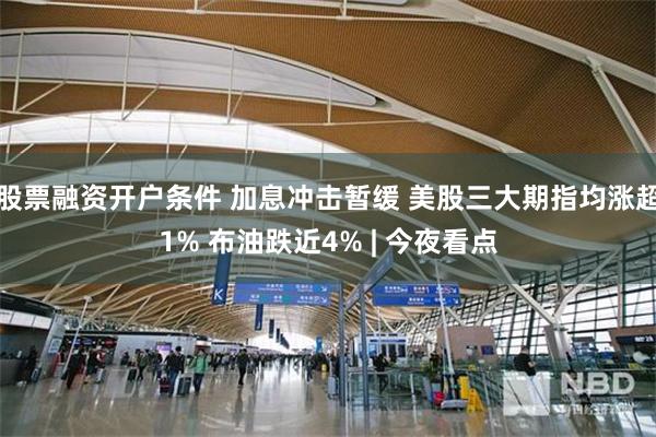 股票融资开户条件 加息冲击暂缓 美股三大期指均涨超1% 布油跌近4% | 今夜看点