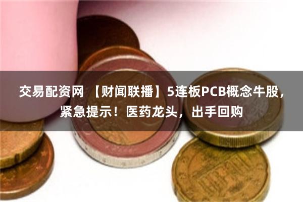 交易配资网 【财闻联播】5连板PCB概念牛股，紧急提示！医药龙头，出手回购