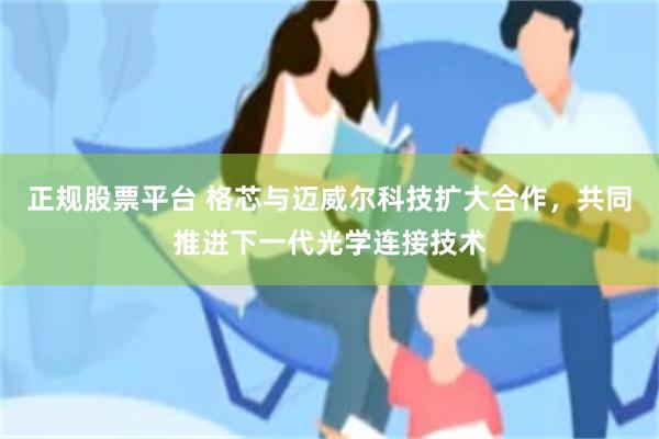 正规股票平台 格芯与迈威尔科技扩大合作，共同推进下一代光学连接技术