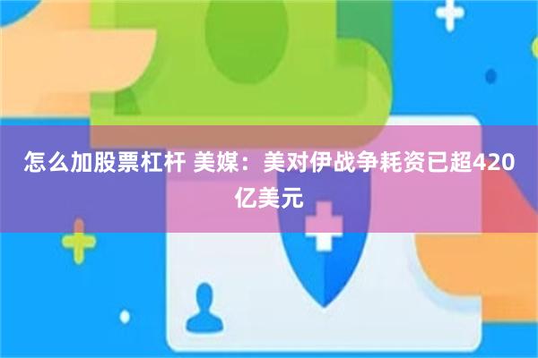 怎么加股票杠杆 美媒：美对伊战争耗资已超420亿美元