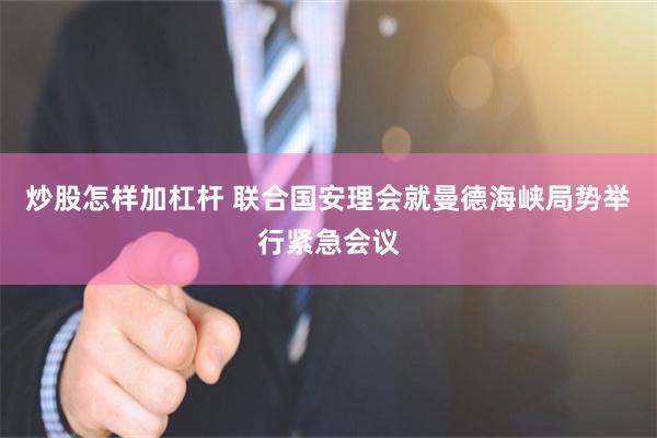 炒股怎样加杠杆 联合国安理会就曼德海峡局势举行紧急会议