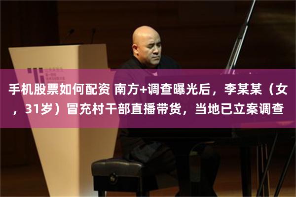 手机股票如何配资 南方+调查曝光后，李某某（女，31岁）冒充村干部直播带货，当地已立案调查