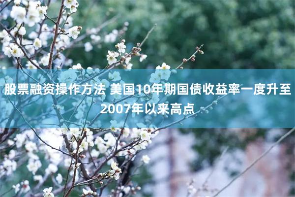 股票融资操作方法 美国10年期国债收益率一度升至2007年以来高点