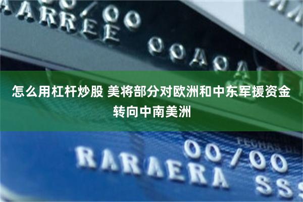 怎么用杠杆炒股 美将部分对欧洲和中东军援资金转向中南美洲