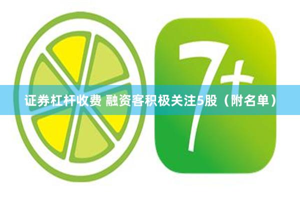 证券杠杆收费 融资客积极关注5股（附名单）