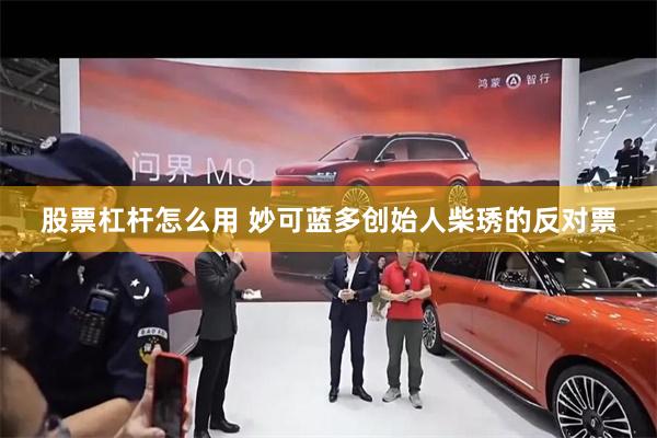股票杠杆怎么用 妙可蓝多创始人柴琇的反对票