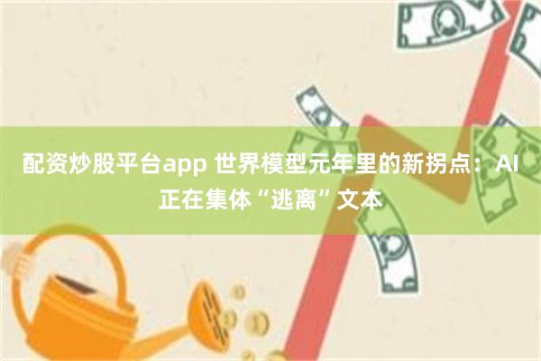 配资炒股平台app 世界模型元年里的新拐点：AI正在集体“逃离”文本