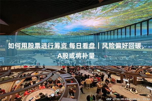 如何用股票进行筹资 每日看盘｜风险偏好回暖，A股或将补量