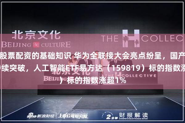 股票配资的基础知识 华为全联接大会亮点纷呈，国产算力持续突破，人工智能ETF易方达（159819）标的指数涨超1%