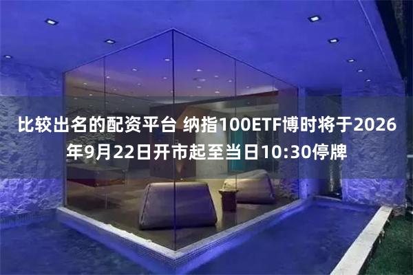 比较出名的配资平台 纳指100ETF博时将于2026年9月22日开市起至当日10:30停牌