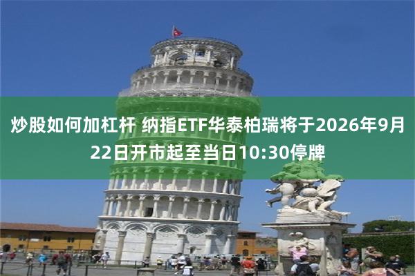 炒股如何加杠杆 纳指ETF华泰柏瑞将于2026年9月22日开市起至当日10:30停牌