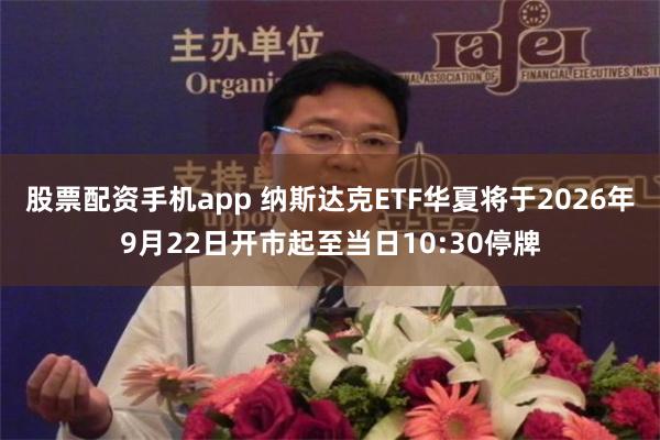 股票配资手机app 纳斯达克ETF华夏将于2026年9月22日开市起至当日10:30停牌